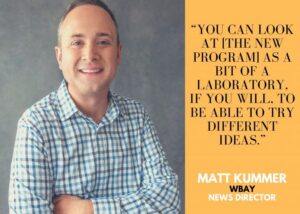 Image of WBAY News Director Matt Kummer with the quote: "You can look at [the new program] as a bit of a laboratory, if you will, to be able to try different ideas."